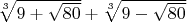 $\sqrt[3]{9+\sqrt{80}}+\sqrt[3]{9-\sqrt{80}}$