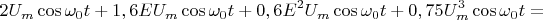 $$2{U_m}\cos {\omega _0}t + 1,6E{U_m}\cos {\omega _0}t + 0,6{E^2}{U_m}\cos {\omega _0}t + 0,75U_m^3\cos {\omega _0}t=$$