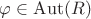 $\varphi\in\mathrm{Aut}(R)$