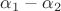 $\alpha_1 - \alpha_2$