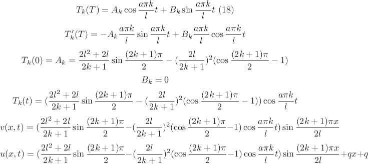 $$ T_k(T)=A_k\cos\frac{a\pi k}{l}t+B_k\sin\frac{a\pi k}{l}t \ (18)$$
$$T'_k(T)=-A_k\frac{a\pi k}{l}\sin\frac{a\pi k}{l}t+B_k\frac{a\pi k}{l}\cos\frac{a\pi k}{l}t$$
$$T_k(0)=A_k=\frac{2l^2+2l}{2k+1}\sin\frac{(2k+1)\pi}{2}-(\frac{2l}{2k+1})^2(\cos\frac{(2k+1)\pi}{2}-1)$$
$$B_k=0$$
$$T_k(t)=(\frac{2l^2+2l}{2k+1}\sin\frac{(2k+1)\pi}{2}-(\frac{2l}{2k+1})^2(\cos\frac{(2k+1)\pi}{2}-1))\cos\frac{a\pi k}{l}t$$
$$v(x,t)=(\frac{2l^2+2l}{2k+1}\sin\frac{(2k+1)\pi}{2}-(\frac{2l}{2k+1})^2(\cos\frac{(2k+1)\pi}{2}-1)\cos\frac{a\pi k}{l}t)\sin\frac{(2k+1)\pi x}{2l}$$
$$u(x,t)=(\frac{2l^2+2l}{2k+1}\sin\frac{(2k+1)\pi}{2}-(\frac{2l}{2k+1})^2(\cos\frac{(2k+1)\pi}{2}-1)\cos\frac{a\pi k}{l}t)\sin\frac{(2k+1)\pi x}{2l}+qx+q$$