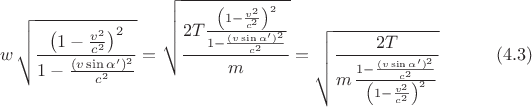 $$ w\, \sqrt{ \frac{\left(1-\frac{v^2}{c^2}\right)^2}{1-\frac{(v\sin\alpha')^2}{c^2}}}=\sqrt{\frac{2T \frac{\left(1-\frac{v^2}{c^2}\right)^2}{1-\frac{(v\sin\alpha')^2}{c^2}}}m}=\sqrt{\frac{2T }{m\, \frac{1-\frac{(v\sin\alpha')^2}{c^2}}{\left(1-\frac{v^2}{c^2}\right)^2}}} \ \eqno (4.3)$$
