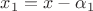$x_1 = x - \alpha_1$