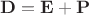 $\mathbf D = \mathbf E + \mathbf P$