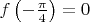 $f \left ( - \frac{\pi}{4} \right ) = 0 $