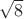 \sqrt{8}