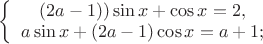 $\left\{\begin{array} ((2a - 1))\sin{x} + \cos{x} = 2,\\
a\sin{x} + (2a - 1)\cos{x}  = a + 1;\\ 
\end{array}\right.$