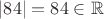 $|84| = 84 \in\mathbb R$