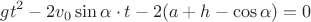 $$\[g{t^2} - 2{v_0}\sin \alpha  \cdot t - 2(a + h - \cos \alpha ) = 0\]$$