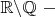 $\mathbb{R}\backslash \mathbb{Q} \ - $