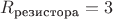 $R_{\text{резистора}}=3$