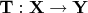 $$ \mathbf{T}: \mathbf{X} \to \mathbf{Y} $$