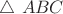 $ \triangle\ ABC $