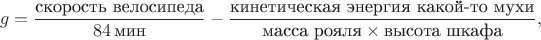 $$g = \frac{\text{скорость велосипеда}}{84\,\text{мин}} - \frac{\text{кинетическая энергия какой-то мухи}}{\text{масса рояля}\times\text{высота шкафа}},$$
