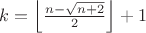 $k=\left\lfloor\frac{n-\sqrt{n+2}}{2}\right\rfloor+1$