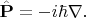 $\hat{\mathbf{P}}=-i\hbar\nabla.$