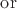 $\operatorname{or}$