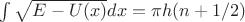 $\int \sqrt {E-U(x)}dx = \pi h (n+1/2)$