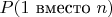 $P(1\text{ вместо }n)$