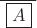 $\overline{\left.\,\boxed{A}\,\right.}_{\vphantom{,}}$
