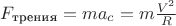 $F_\text{трения}=ma_c=m\frac{V^2}{R}$