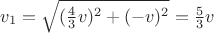 $v_1 = \sqrt{(\frac 4 3 v)^2 + (-v)^2} = \frac 5 3 v$