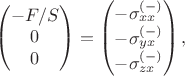 $$
\begin{pmatrix} -F/S \\ 0 \\ 0 \end{pmatrix} = \begin{pmatrix} -\sigma^{(-)}_{xx} \\ -\sigma^{(-)}_{yx} \\ -\sigma^{(-)}_{zx} \end{pmatrix},
$$