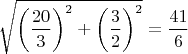 $\sqrt{\left ( \dfrac{20}{3} \right )^2+\left ( \dfrac{3}{2} \right )^2}=\dfrac{41}{6}$