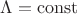 $\Lambda = \operatorname{const}$ $\Lambda = \operatorname{const}$