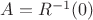 $A=R^{-1}(0)$