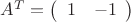 $A^T = \left( \begin{array}{rr} 1 & -1 \end{array} \right)$