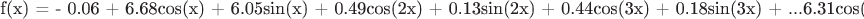 \[
{\text{f(x) =  - 0}}{\text{.06 + 6}}{\text{.68cos(x) + 6}}{\text{.05sin(x) + 0}}{\text{.49cos(2x) + 0}}{\text{.13sin(2x) + 0}}{\text{.44cos(3x) + 0}}{\text{.18sin(3x) + }}...{\text{6}}{\text{.31cos(13x) + 6}}{\text{.43sin(13x)}}
\]