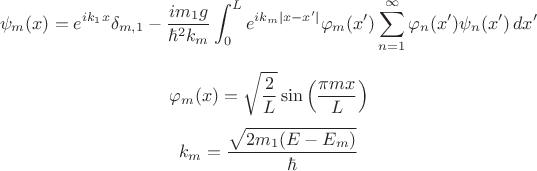 $$\psi_{m}(x) = e^{ik_{1}x}\delta_{m,1} - \frac{i m_1 g}{\hbar^{2}k_{m}} \int_{0}^{L} e^{ik_{m}|x-x^{\prime}|} \varphi_{m}(x^{\prime}) \sum_{n=1}^{\infty} \varphi_{n}(x^{\prime})\psi_{n}(x^{\prime}) \, dx^{\prime}$$
$$\varphi_{m}(x) = \sqrt{\frac{2}{L}} \sin\left(\frac{\pi m x}{L}\right)$$
$$k_{m} = \frac{\sqrt{2m_1(E - E_{m})}}{\hbar}$$