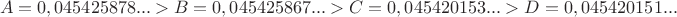 $$
A=0,045425878...>B=0,045425867... > C=0,045420153... > D=0,045420151...
$$ $$
A=0,045425878...>B=0,045425867... > C=0,045420153... > D=0,045420151...
$$