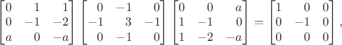 $\begin{bmatrix}0&\phantom{+}1&\phantom{+}1\\0&-1&-2\\a&\phantom{+}0&-a\end{bmatrix}\begin{bmatrix}\phantom{+}0&-1&\phantom{+}0\\-1&\phantom{+}3&-1\\\phantom{+}0&-1&\phantom{+}0\end{bmatrix}\begin{bmatrix}0&\phantom{+}0&\phantom{+}a\\1&-1&\phantom{+}0\\1&-2&-a\end{bmatrix}=\begin{bmatrix}1&\phantom{+}0&0\\0&-1&0\\0&\phantom{+}0&0\end{bmatrix},$