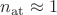 $\[{n_{{\rm{at}}}} \approx 1\]$