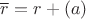 $\overline{r}=r+(a)$