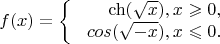 $$ f(x)=\left\{
\begin{array}{rcl}
\ch(\sqrt{x}), x\geqslant0, \\
\ cos(\sqrt{-x}), x\leqslant0 .\\
\end{array}
\right.$$