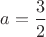 $a=\dfrac{3}{2}$