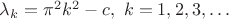 $\lambda_k=\pi^2k^2-c,\ k=1,2,3,\ldots$