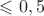 $\leqslant 0,5$