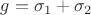$g=\sigma_1+\sigma_2$