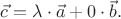 $\vec{c}=\lambda \cdot \vec{a}+0\cdot \vec{b}.$