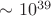 $ \sim 10^{39} $ $ \sim 10^{39} $