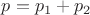 $p = p_1 + p_2$