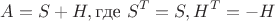 $$A=S+H, \text{где } S^T = S, H^T = -H$$