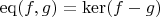 $\operatorname{eq}(f, g) = \ker(f - g)$
