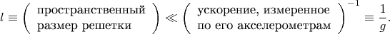 $$l\equiv\left(\begin{array}{l}\text{пространственный}\\\text{размер решетки}\end{array}\right)\ll\left(\begin{array}{l}\text{ускорение, измеренное}\\\text{по его акселерометрам}\end{array}\right)^{-1}\equiv\frac{1}{g}.$$