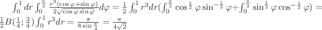 $\int_{0}^{1}dr\int_{0}^{\frac{\pi}{2}}\frac{r^3(\cos\varphi+\sin\varphi)}{2\sqrt{\cos\varphi\sin\varphi}}d\varphi=\frac12\int_{0}^{1}r^3dr(\int_{0}^{\frac\pi2}\cos^\frac12\varphi\sin^{-\frac12}\varphid\varphi + \int_{0}^{\frac\pi2}\sin^\frac12\varphi\cos^{-\frac12}\varphid\varphi) = \frac12B(\frac14; \frac34)\int_{0}^{1}r^3dr = \frac{\pi}{8\sin{\frac\pi4}} = \frac{\pi}{4\sqrt2}$