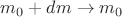 $m_0+dm \to m_0$ $m_0+dm \to m_0$